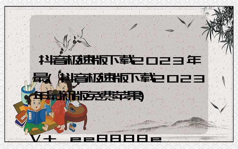 抖音极速版下载2023年最(抖音极速版下载2023年最新版免费苹果)