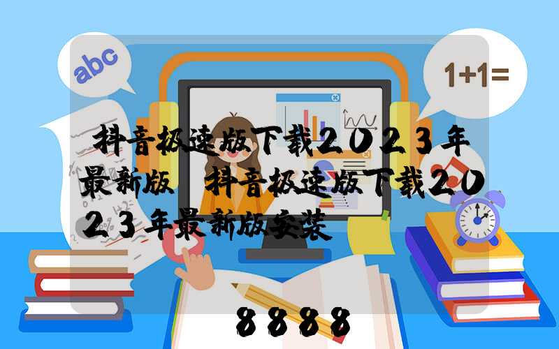 抖音极速版下载2023年最新版(抖音极速版下载2023年最新版安装)
