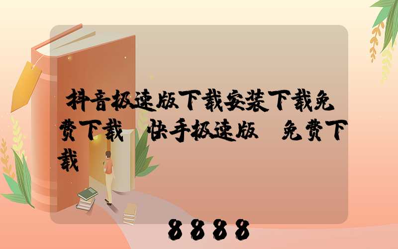 抖音极速版下载安装下载免费下载(快手极速版_免费下载)