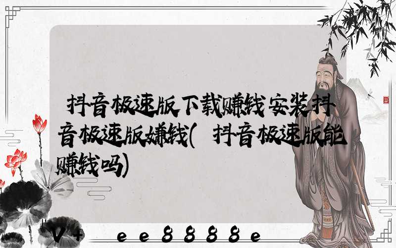 抖音极速版下载赚钱安装抖音极速版嫌钱(抖音极速版能赚钱吗)