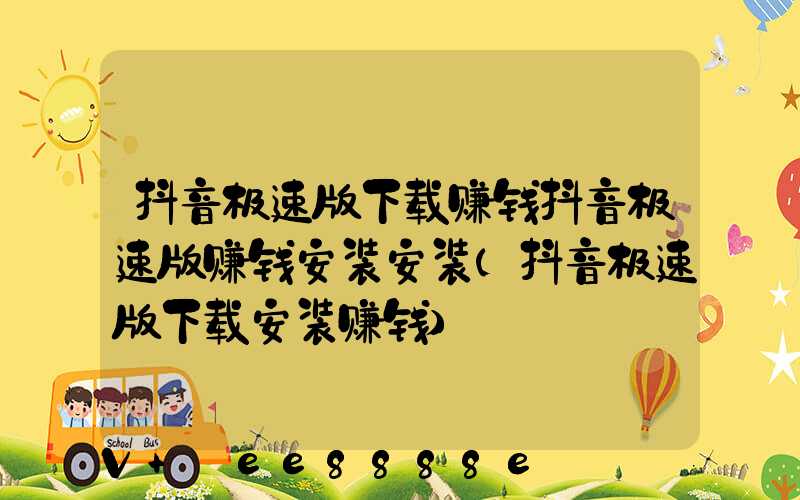 抖音极速版下载赚钱抖音极速版赚钱安装安装(抖音极速版下载安装赚钱)