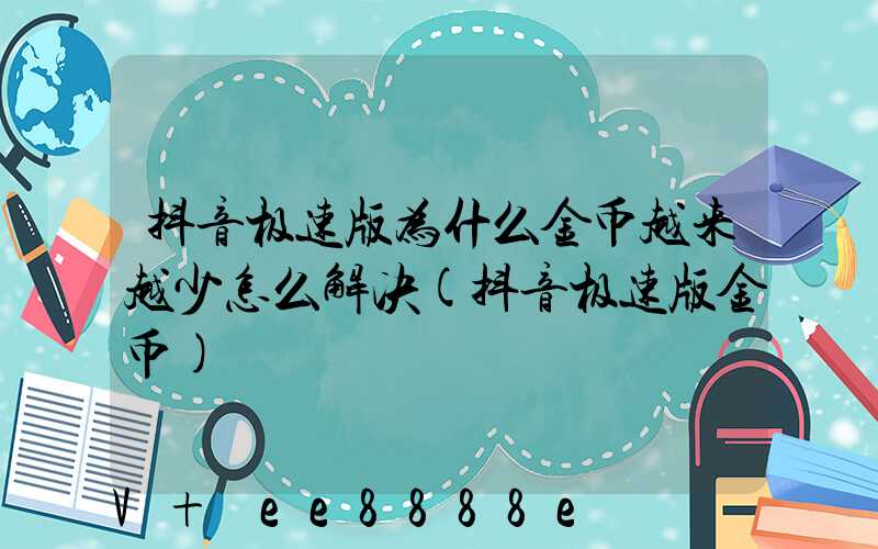 抖音极速版为什么金币越来越少怎么解决(抖音极速版金币)