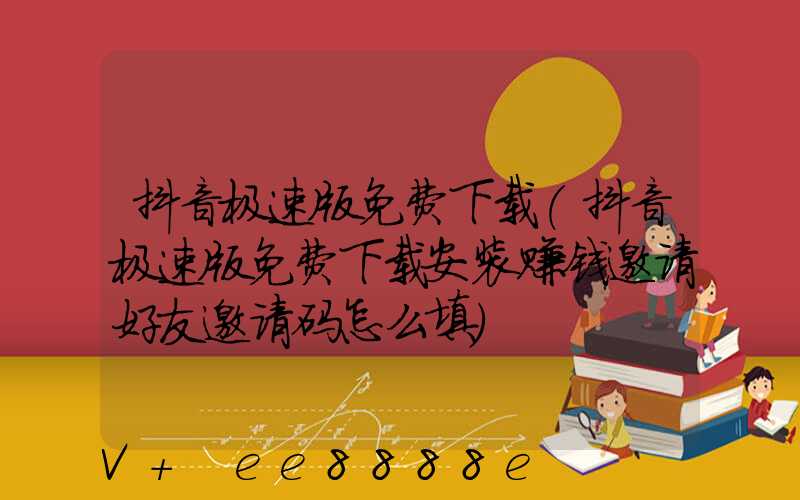 抖音极速版免费下载(抖音极速版免费下载安装赚钱邀请好友邀请码怎么填)