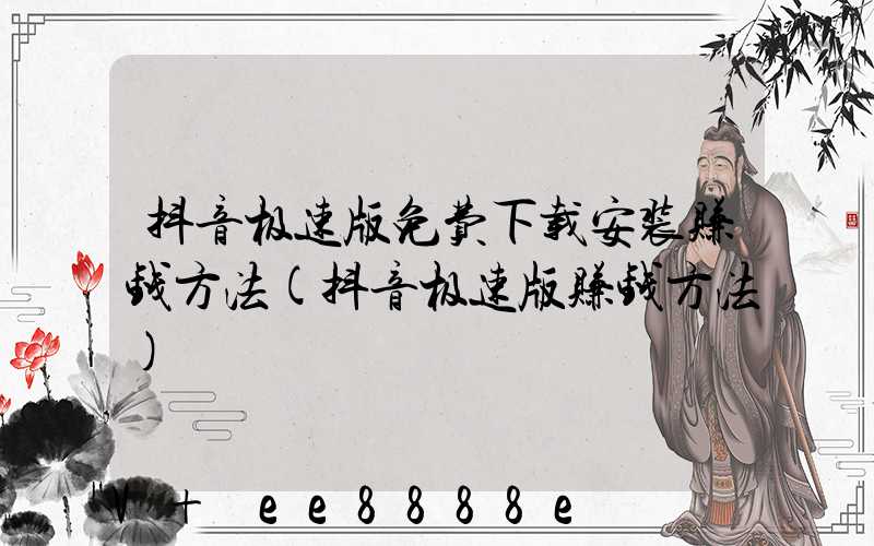 抖音极速版免费下载安装赚钱方法(抖音极速版赚钱方法)