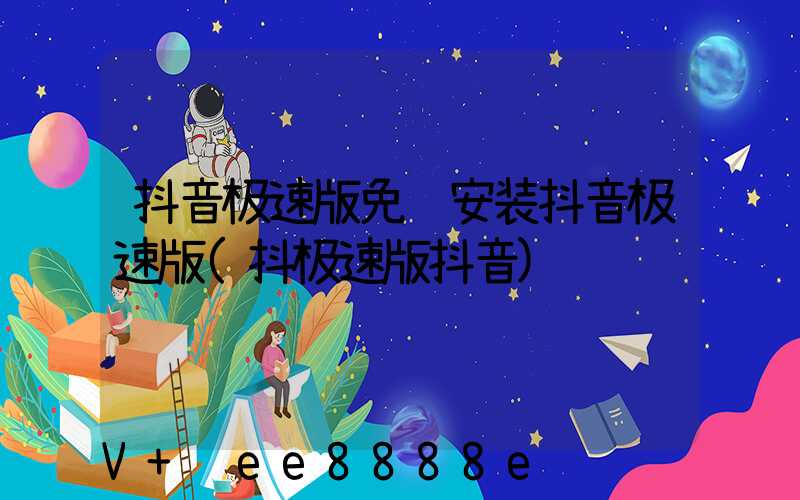 抖音极速版免费安装抖音极速版(抖极速版抖音)