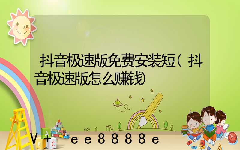 抖音极速版免费安装短(抖音极速版怎么赚钱)