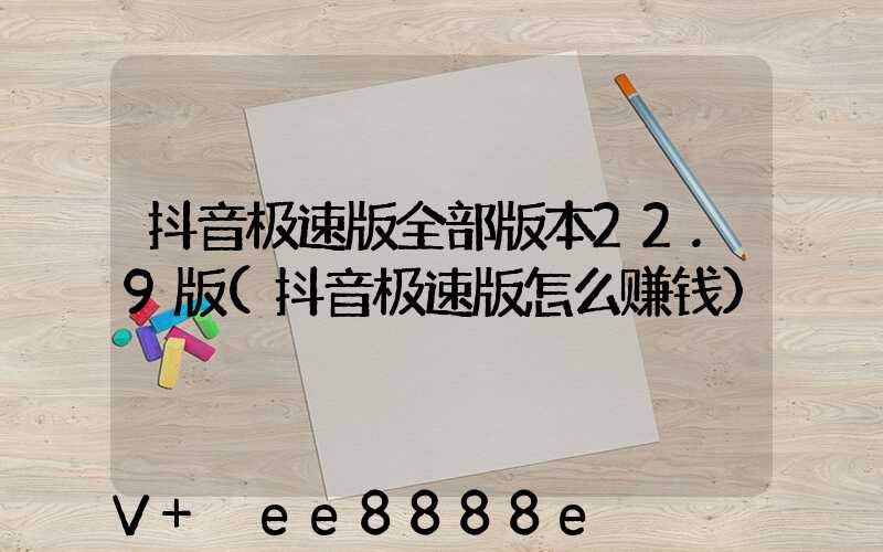 抖音极速版全部版本22.9版(抖音极速版怎么赚钱)