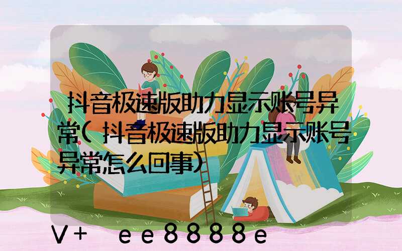 抖音极速版助力显示账号异常(抖音极速版助力显示账号异常怎么回事)