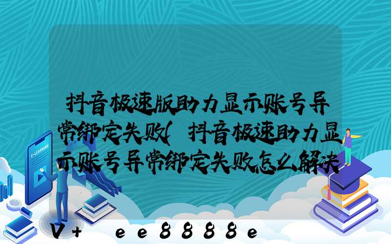 抖音极速版助力显示账号异常绑定失败(抖音极速助力显示账号异常绑定失败怎么解决)