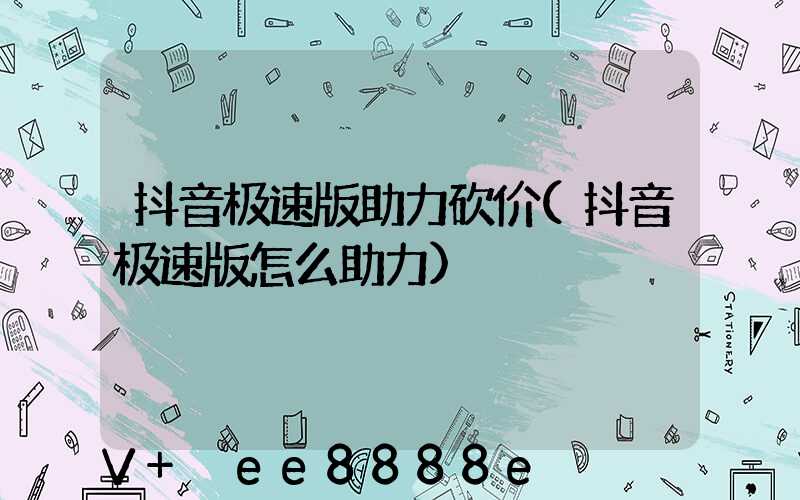 抖音极速版助力砍价(抖音极速版怎么助力)