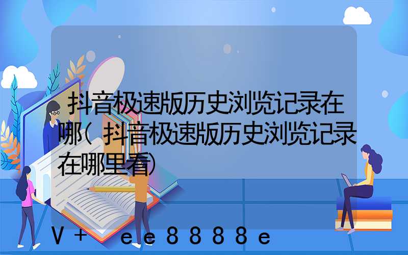 抖音极速版历史浏览记录在哪(抖音极速版历史浏览记录在哪里看)