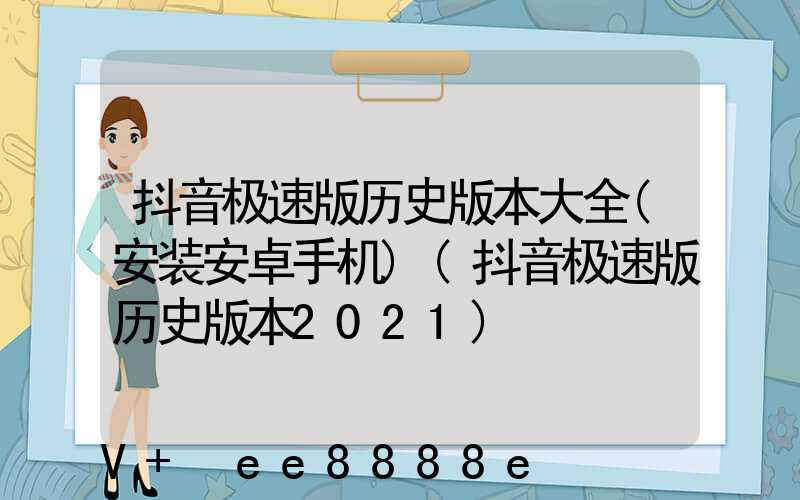 抖音极速版历史版本大全(安装安卓手机)(抖音极速版历史版本2021)