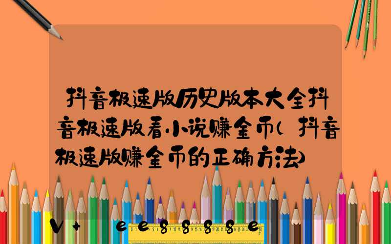 抖音极速版历史版本大全抖音极速版看小说赚金币(抖音极速版赚金币的正确方法)