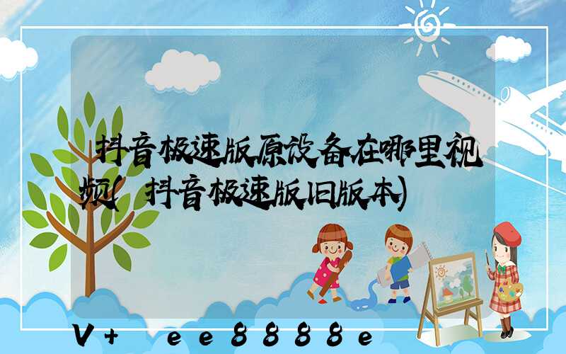 抖音极速版原设备在哪里视频(抖音极速版旧版本)
