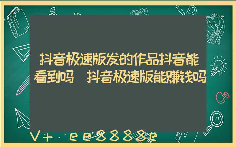 抖音极速版发的作品抖音能看到吗(抖音极速版能赚钱吗)