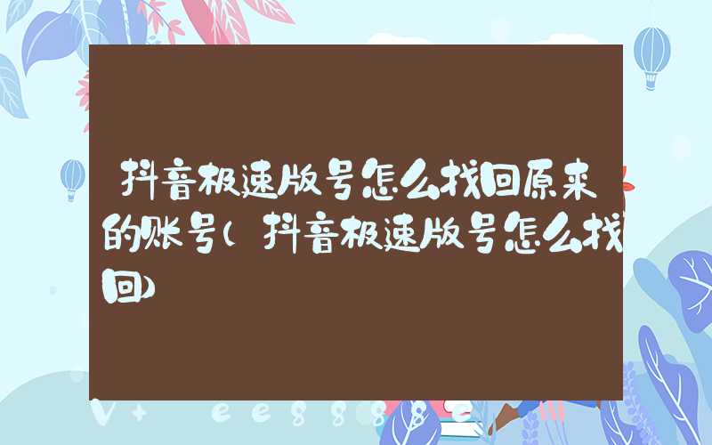 抖音极速版号怎么找回原来的账号(抖音极速版号怎么找回)