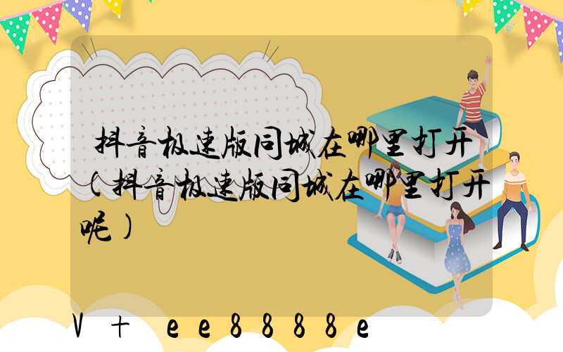 抖音极速版同城在哪里打开(抖音极速版同城在哪里打开呢)