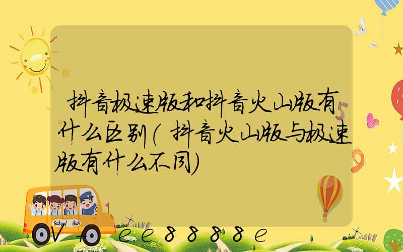 抖音极速版和抖音火山版有什么区别(抖音火山版与极速版有什么不同)