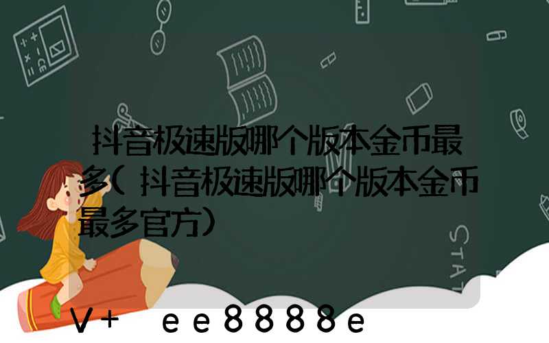 抖音极速版哪个版本金币最多(抖音极速版哪个版本金币最多官方)