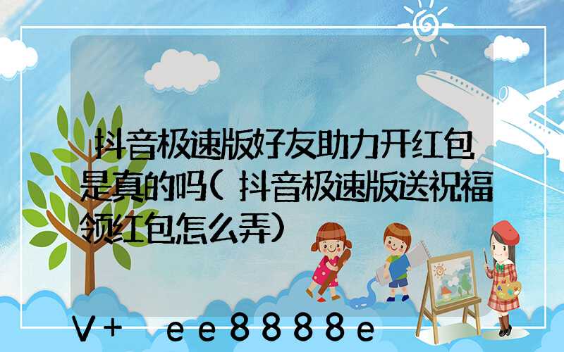 抖音极速版好友助力开红包是真的吗(抖音极速版送祝福领红包怎么弄)