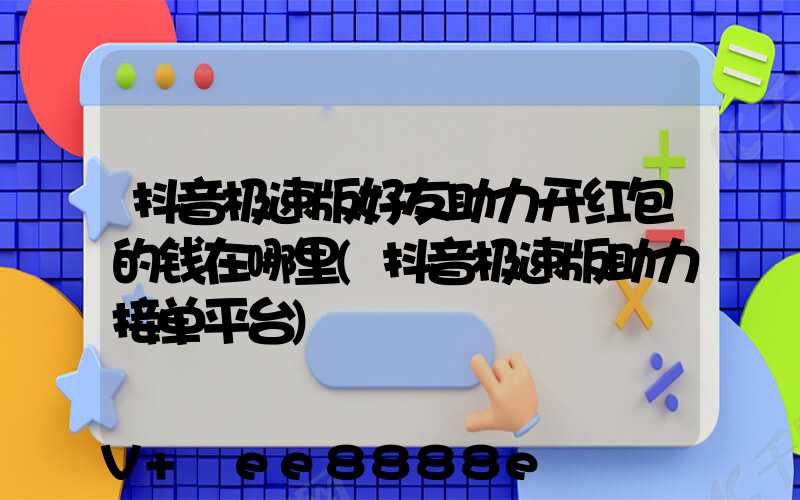 抖音极速版好友助力开红包的钱在哪里(抖音极速版助力接单平台)