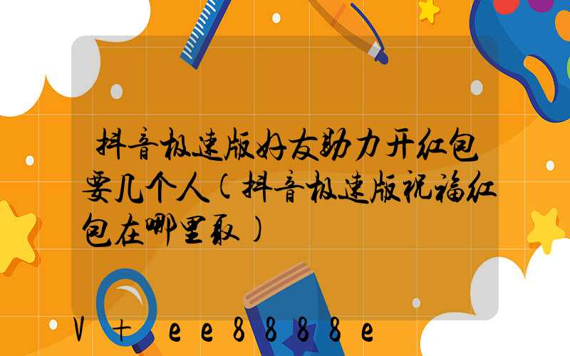 抖音极速版好友助力开红包要几个人(抖音极速版祝福红包在哪里取)
