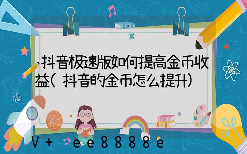 抖音极速版如何提高金币收益(抖音的金币怎么提升)