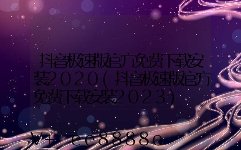 抖音极速版官方免费下载安装2020(抖音极速版官方免费下载安装2023)