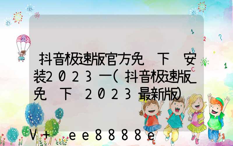 抖音极速版官方免费下载安装2023一(抖音极速版_免费下载2023最新版)
