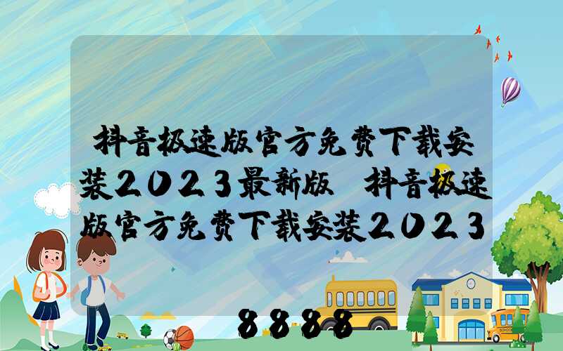 抖音极速版官方免费下载安装2023最新版(抖音极速版官方免费下载安装2023)