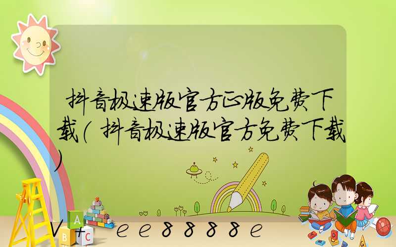 抖音极速版官方正版免费下载(抖音极速版官方免费下载)