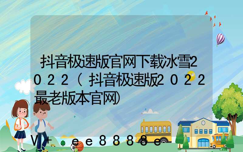 抖音极速版官网下载冰雪2022(抖音极速版2022最老版本官网)