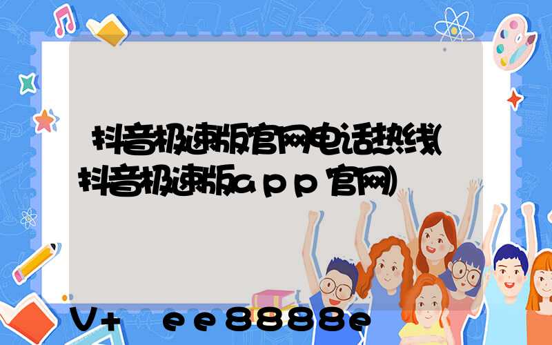 抖音极速版官网电话热线(抖音极速版app官网)