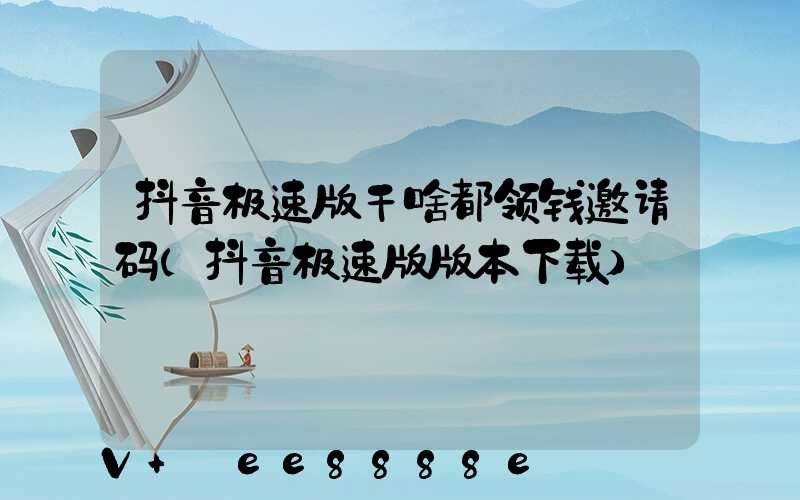 抖音极速版干啥都领钱邀请码(抖音极速版版本下载)