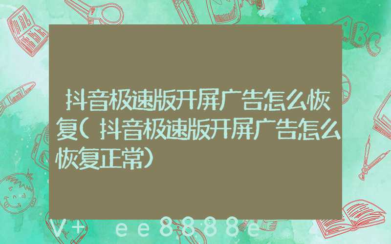 抖音极速版开屏广告怎么恢复(抖音极速版开屏广告怎么恢复正常)