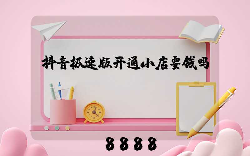 抖音极速版开通小店要钱吗