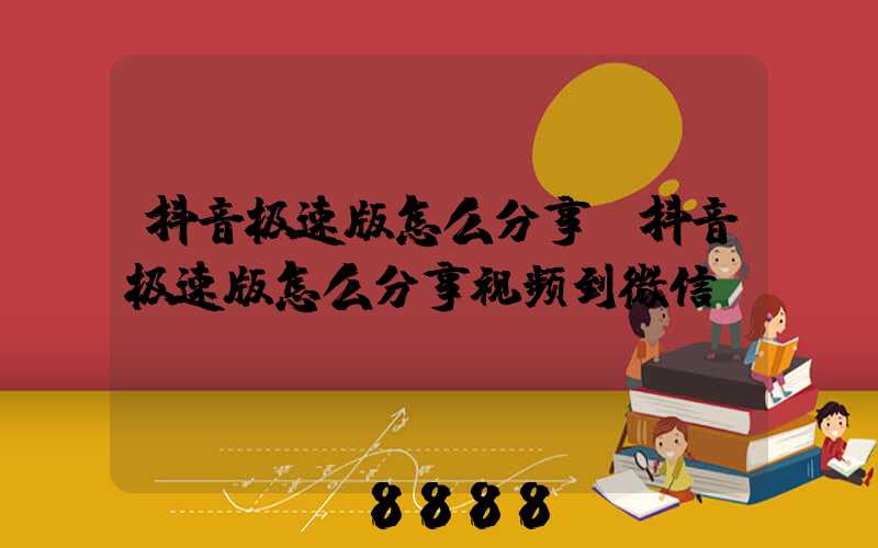 抖音极速版怎么分享(抖音极速版怎么分享视频到微信)