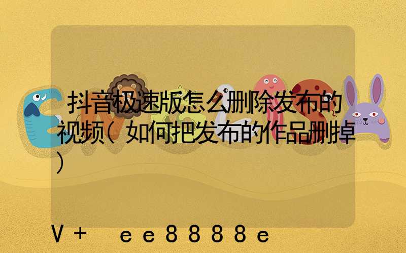 抖音极速版怎么删除发布的视频(如何把发布的作品删掉)