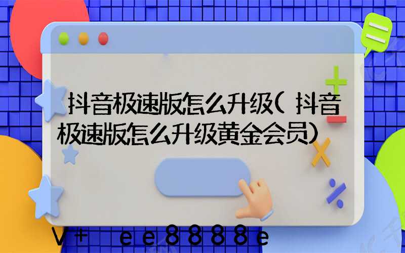 抖音极速版怎么升级(抖音极速版怎么升级黄金会员)