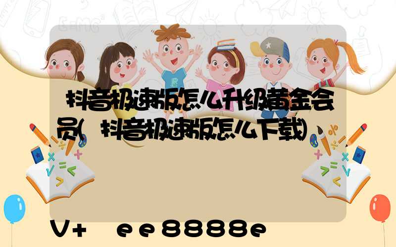 抖音极速版怎么升级黄金会员(抖音极速版怎么下载)