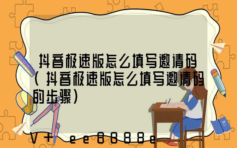 抖音极速版怎么填写邀请码(抖音极速版怎么填写邀请码的步骤)