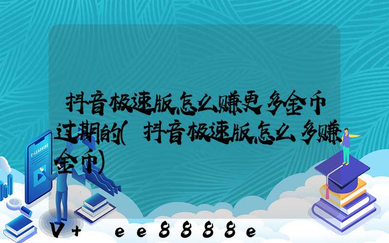 抖音极速版怎么赚更多金币过期的(抖音极速版怎么多赚金币)