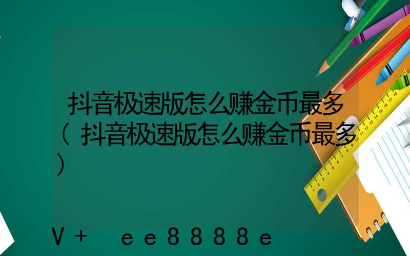 抖音极速版怎么赚金币最多(抖音极速版怎么赚金币最多)