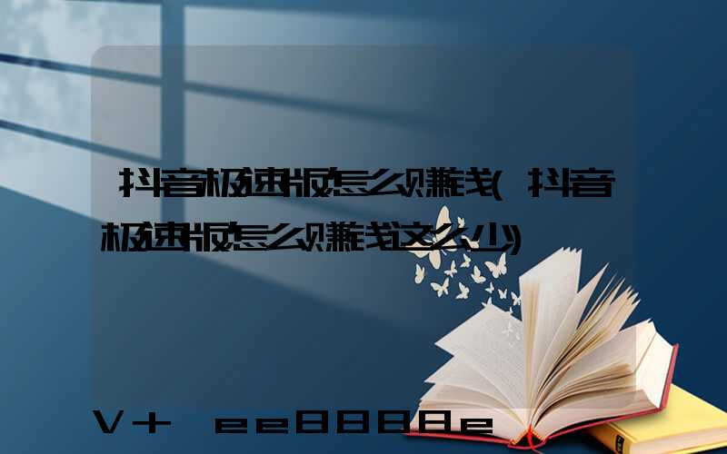 抖音极速版怎么赚钱(抖音极速版怎么赚钱这么少)