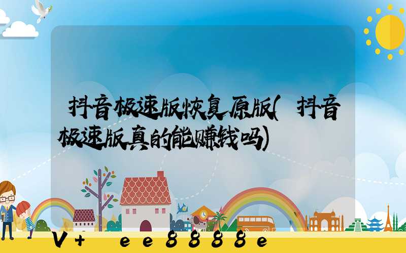 抖音极速版恢复原版(抖音极速版真的能赚钱吗)