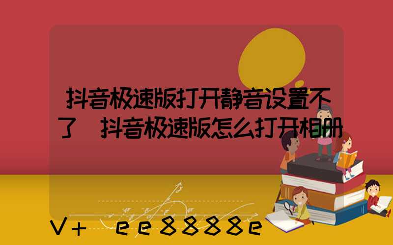 抖音极速版打开静音设置不了(抖音极速版怎么打开相册)
