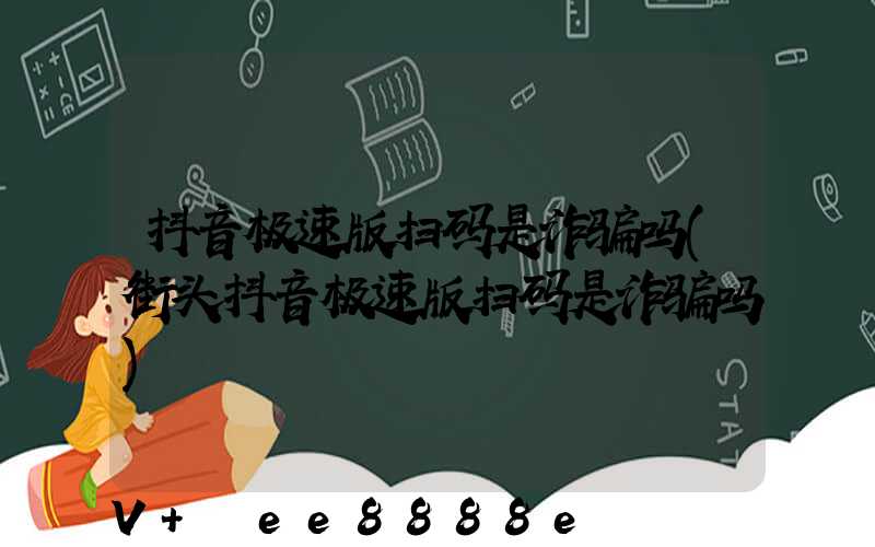 抖音极速版扫码是诈骗吗(街头抖音极速版扫码是诈骗吗)