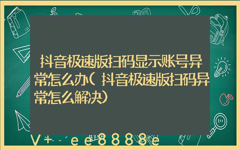 抖音极速版扫码显示账号异常怎么办(抖音极速版扫码异常怎么解决)