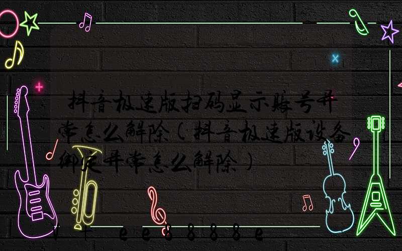 抖音极速版扫码显示账号异常怎么解除(抖音极速版设备绑定异常怎么解除)