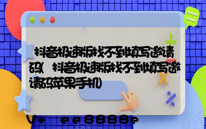 抖音极速版找不到填写邀请码(抖音极速版找不到填写邀请码苹果手机)